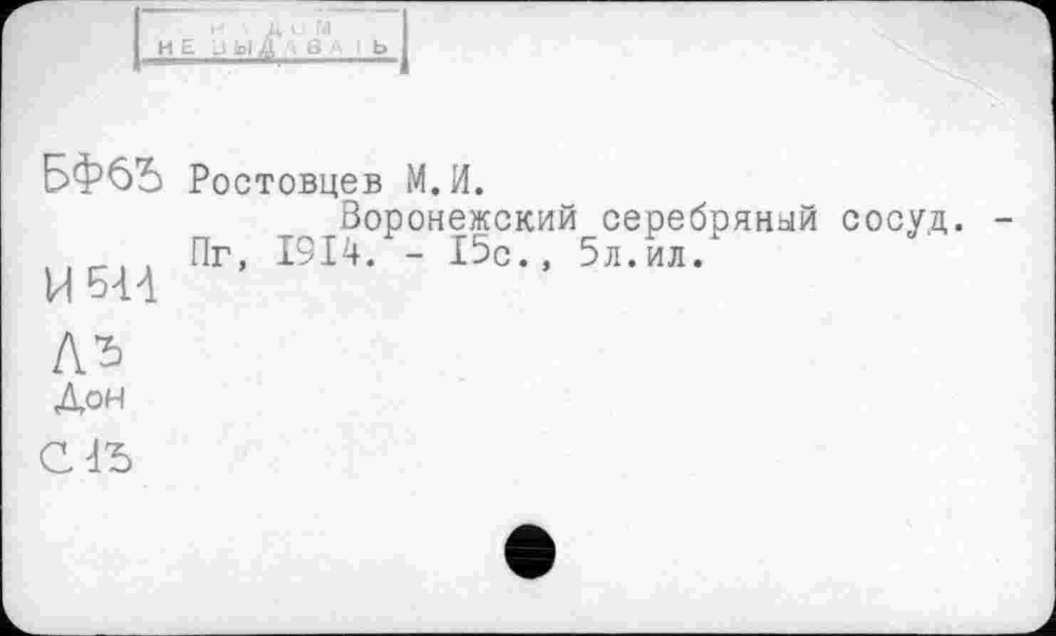 ﻿БФбЪ Ростовцев М.И.
Воронежский серебряный сосуд.
Пг, 1914. - 15с., 5л.ил.
и 514
Л’Ь
Дон
С1Ђ